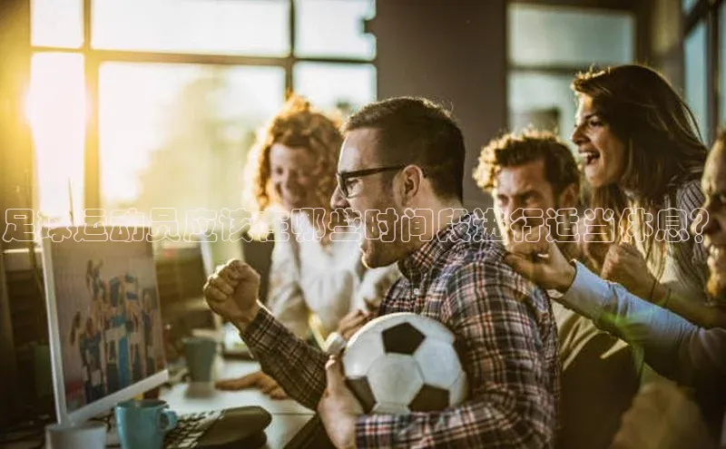 艾弗森代言贝博app下载猫眼足球运动员应该在哪些时间段进行适当休息？