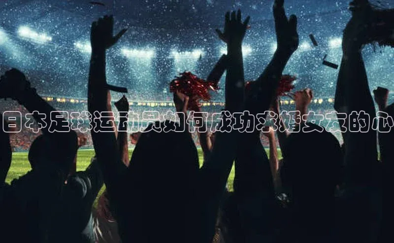 贝博官网官方娱乐度小满支付日本足球运动员如何成功求婚女友的心