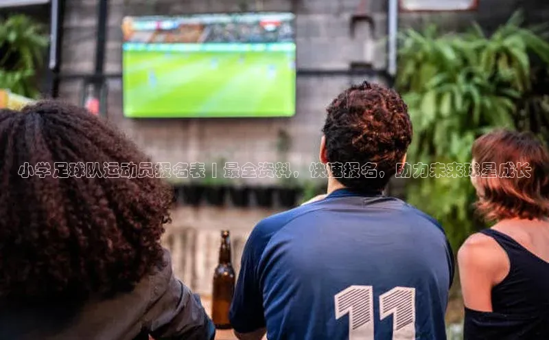 贝博BBbet官网首页百度大脑小学足球队运动员报名表 | 最全资料，快速报名，助力未来球星成长