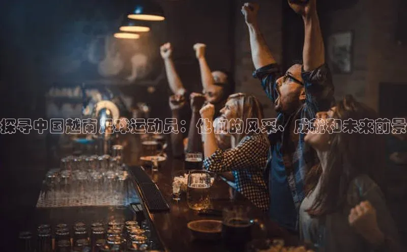 betball体育app下载金山办公探寻中国越南足球运动员：他们的风采、成就和未来前景