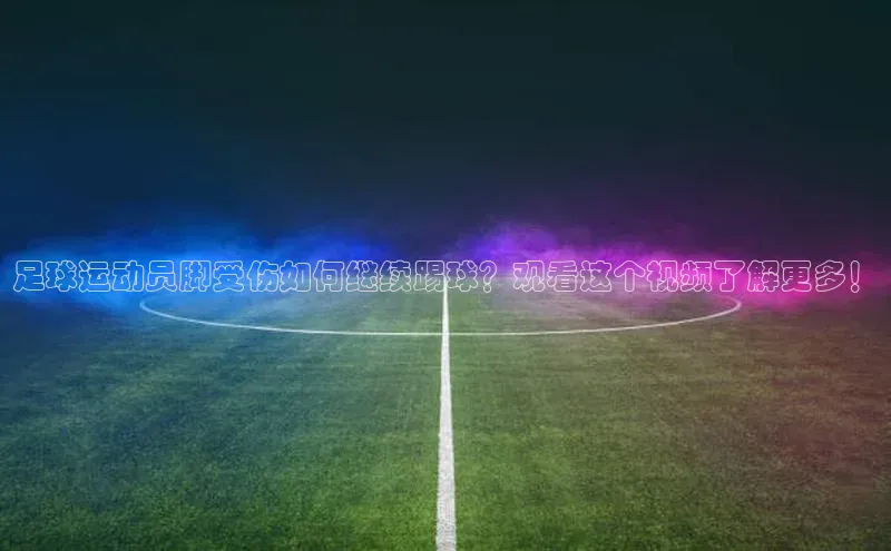 贝博betball体育app下载小米足球运动员脚受伤如何继续踢球？观看这个视频了解更多！