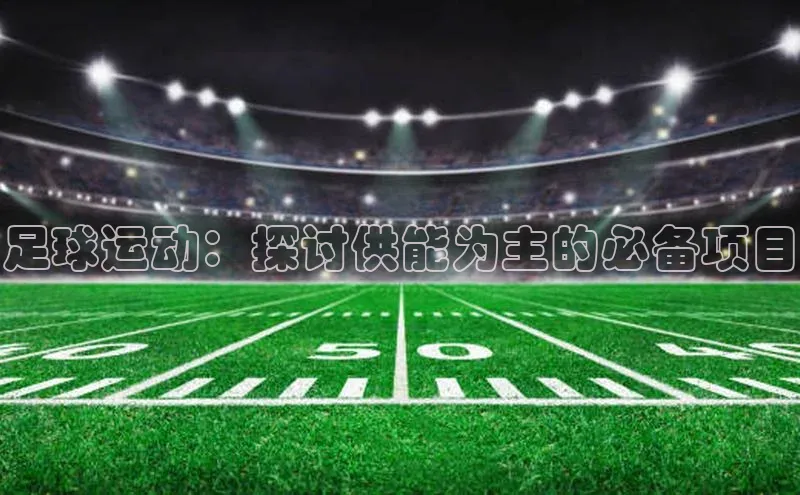 贝博bb平台体育网页版如流足球运动：探讨供能为主的必备项目