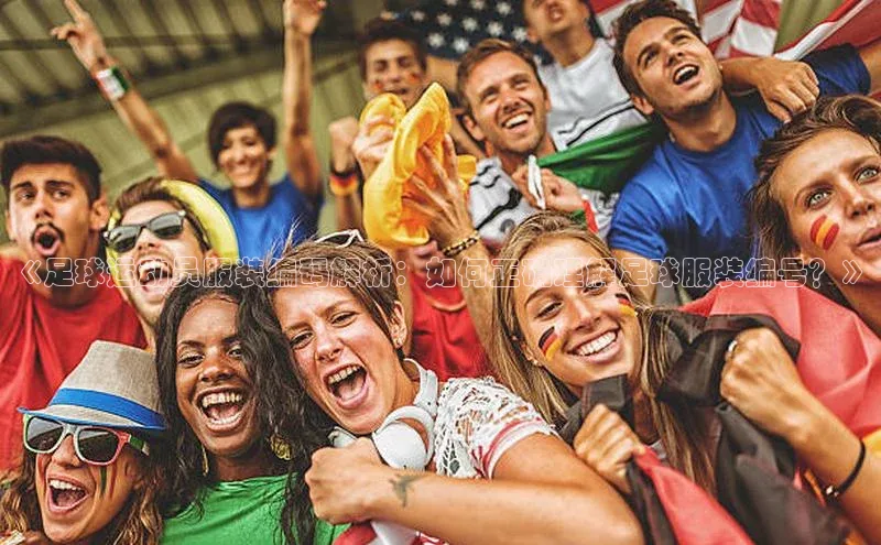 贝博官网官方娱乐度小满支付《足球运动员服装编码解析：如何正确理解足球服装编号？》