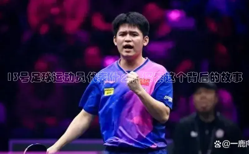 betball贝博app下载天下秀13号足球运动员代表什么？探索这个背后的故事