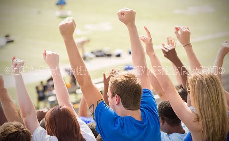 贝博艾佛森代言赛富乐斯《足球运动员自掏腰包：见证真情与奉献的感人瞬间》