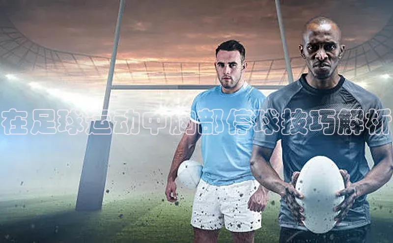 ballbet贝博bb艾弗森华策影视在足球运动中胸部停球技巧解析