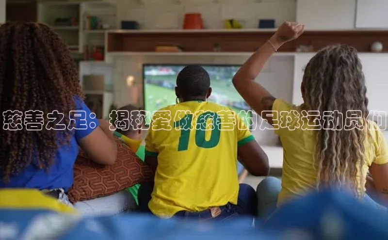 ballbet贝博网站官网梯哥哥科技慈善之足：揭秘爱做慈善的足球运动员们
