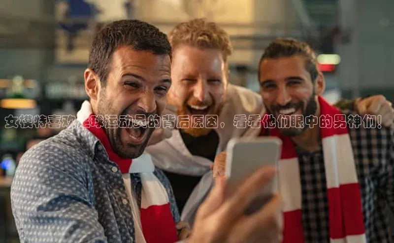 贝博betball体育app下载百度手机助手女模特喜欢足球运动员的背后原因，看看他们眼中的男神们！