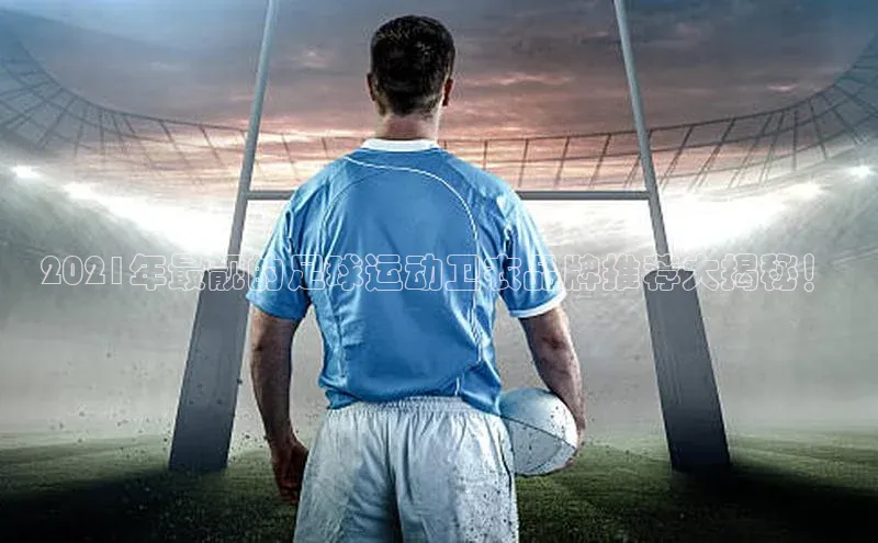 ballbet贝博app下载艾弗森神思电子2021年最靓的足球运动卫衣品牌推荐大揭秘！