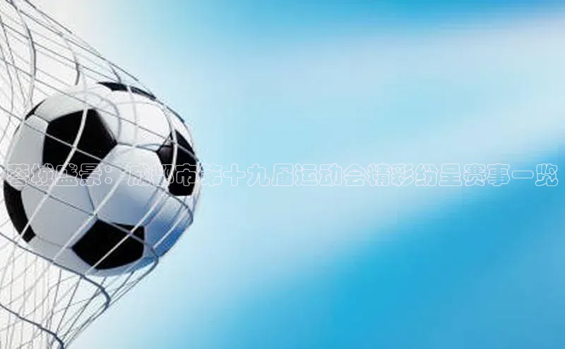 贝博平台客户端app百度信誉蓉城盛景：成都市第十九届运动会精彩纷呈赛事一览