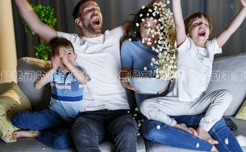 贝博app体育下载安装度小满理财最热门的体育竞技：聚焦最高关注度的运动赛事