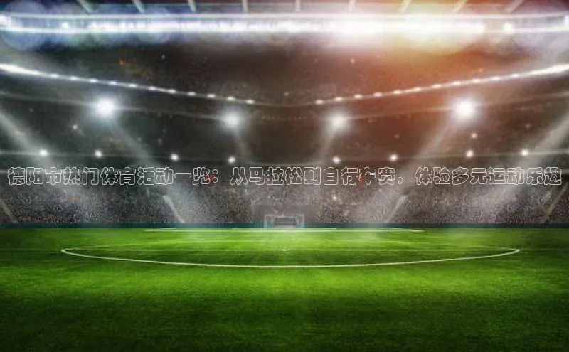 德阳市热门体育活动一览：从马拉松到自行车赛，体验多元运动乐趣