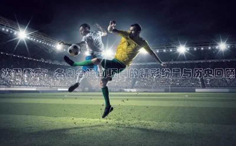 冰雪盛宴：冬奥会运动项目的精彩纷呈与历史回顾