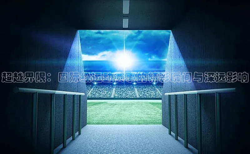 超越界限：国际级运动赛事的精彩瞬间与深远影响