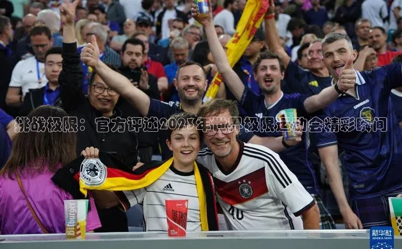 挑战极限：官方评述2023年世界极限运动会精彩瞬间