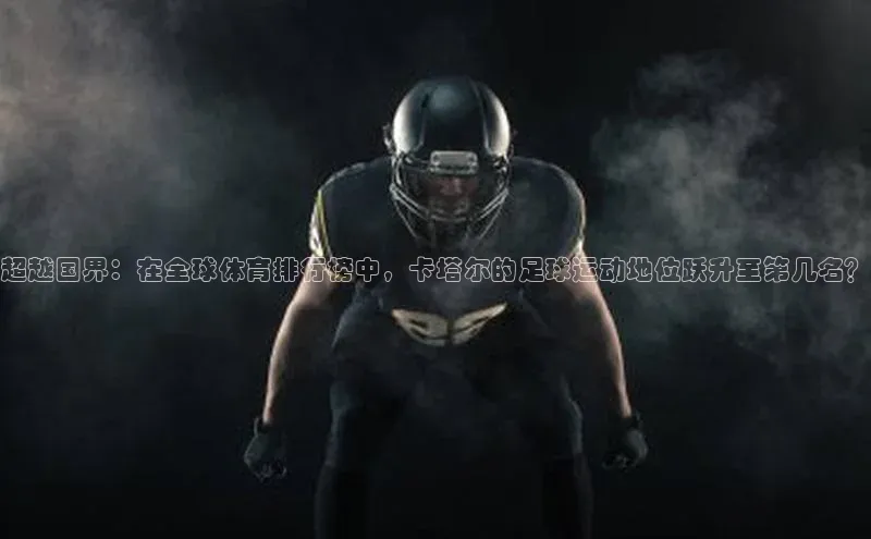 超越国界：在全球体育排行榜中，卡塔尔的足球运动地位跃升至第几名？