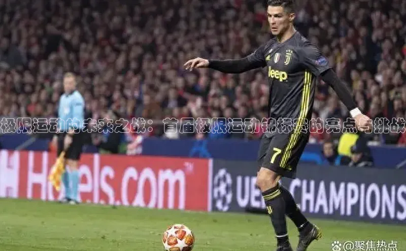 极限运动的未来之战：首届极限运动锦标赛的亮点与挑战