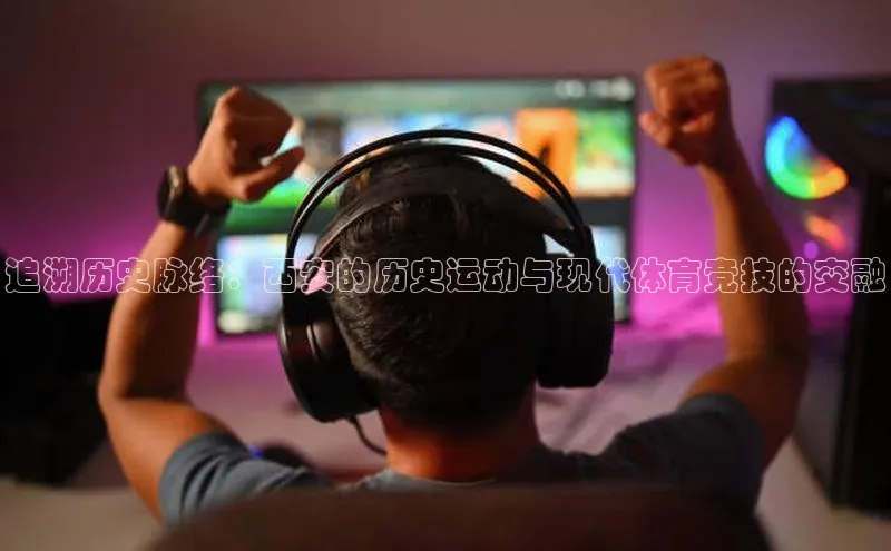 追溯历史脉络：西安的历史运动与现代体育竞技的交融