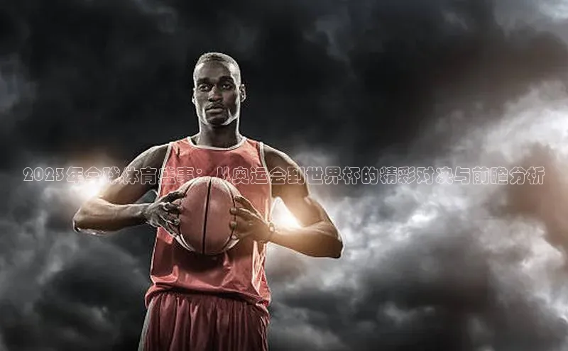 2023年全球体育盛事：从奥运会到世界杯的精彩对决与前瞻分析