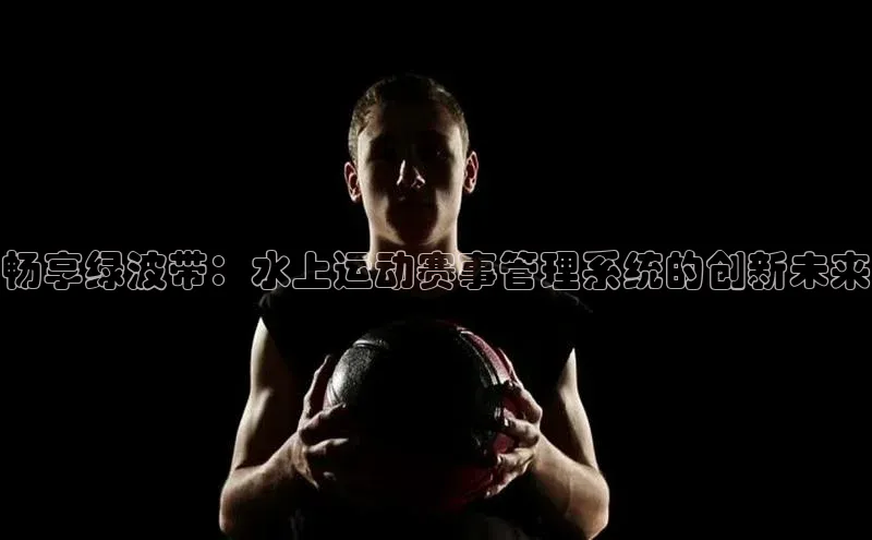畅享绿波带：水上运动赛事管理系统的创新未来
