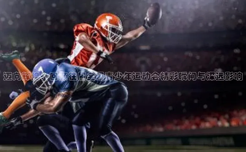 迈向辉煌：回顾往届全国青少年运动会精彩瞬间与深远影响