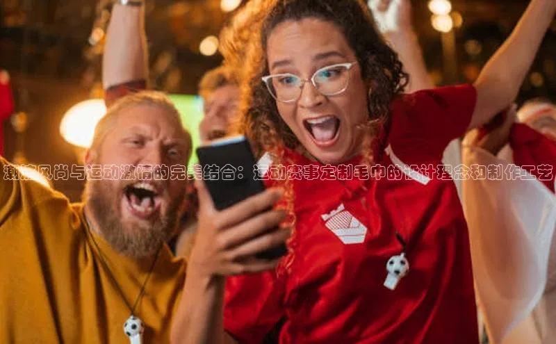 潮流风尚与运动激情的完美结合：运动赛事定制毛巾的设计理念和制作工艺