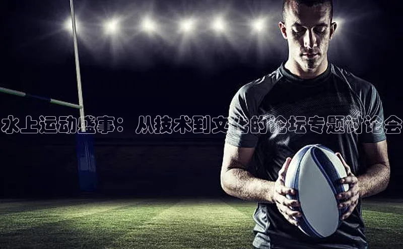 水上运动盛事：从技术到文化的论坛专题讨论会