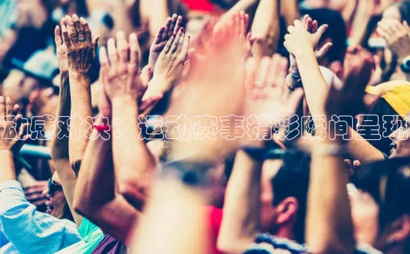 动感对决：运动赛事精彩瞬间呈现
