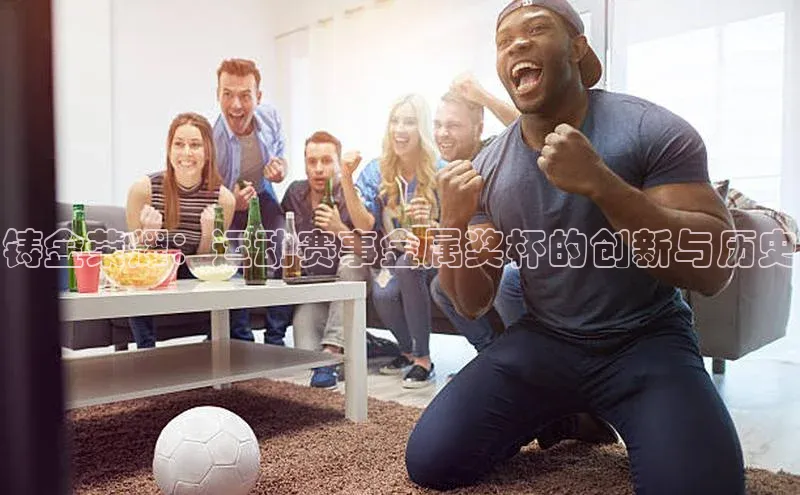 铸金荣耀：运动赛事金属奖杯的创新与历史