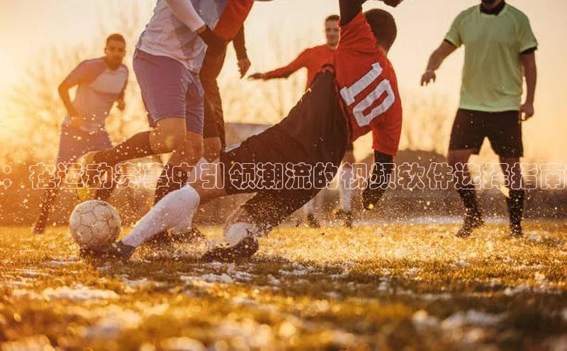 ：在运动赛事中引领潮流的视频软件选择指南