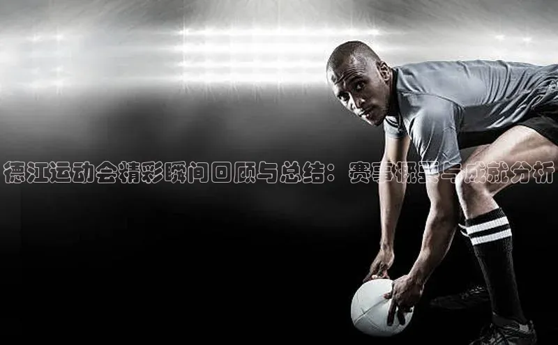 德江运动会精彩瞬间回顾与总结：赛事概要与成就分析