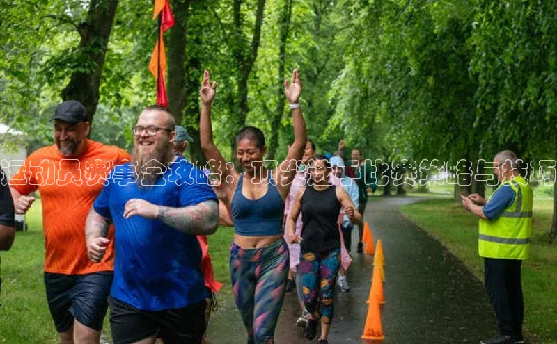 运动员赛事全攻略：顶尖选手比赛策略与技巧