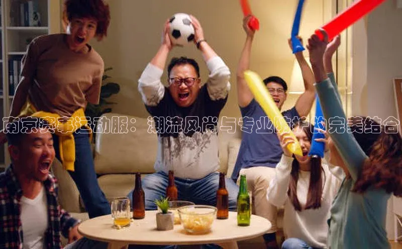 南京赛事运动服：潮流风尚与专业防护的完美结合