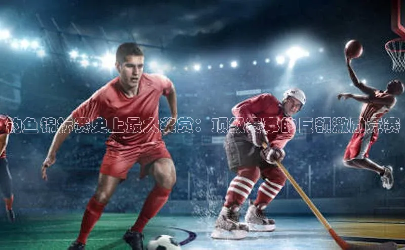 钓鱼锦标赛史上最大奖赏：顶级赛事的巨额激励竞赛