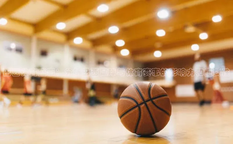 巴西体育盛事：分析巴西足球与体育赛事的影响力和重要性