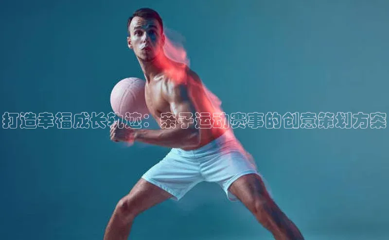 打造幸福成长轨迹：亲子运动赛事的创意策划方案