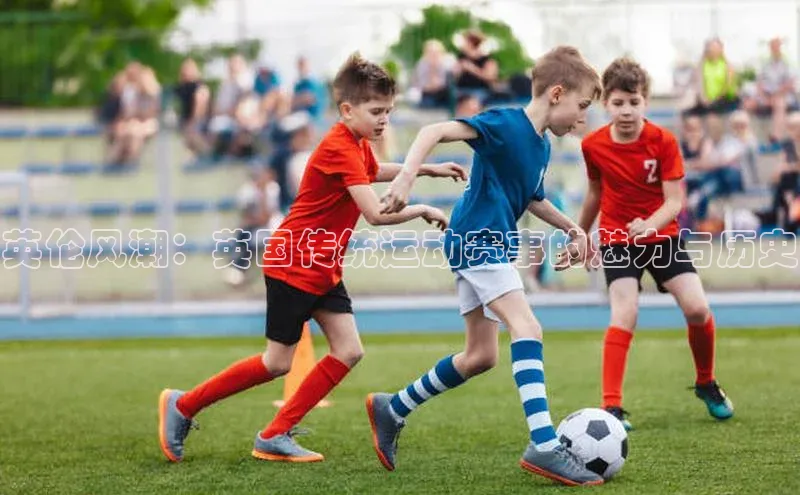 英伦风潮：英国传统运动赛事的魅力与历史