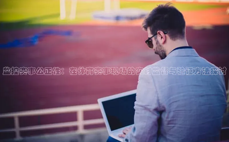 监控赛事公正性：在体育赛事现场的实时监督与验证方法探讨