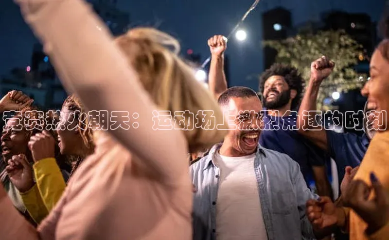 竞赛热火朝天：运动场上激烈角逐的时刻