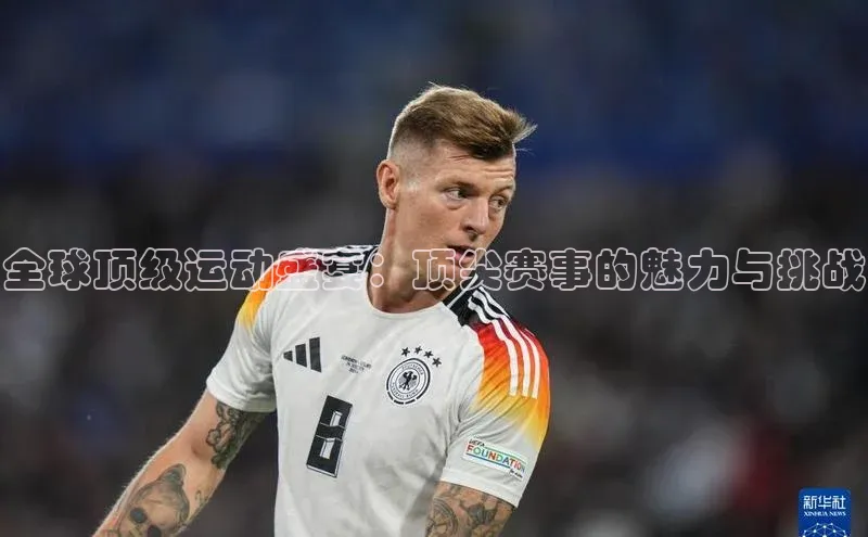 全球顶级运动盛宴：顶尖赛事的魅力与挑战